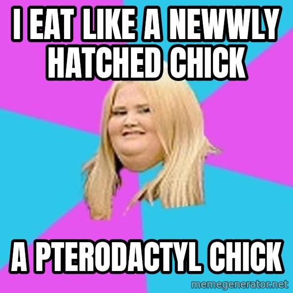 Fat Girl meme: I eat like a newwly hatched chick / A Pterodactyl chick