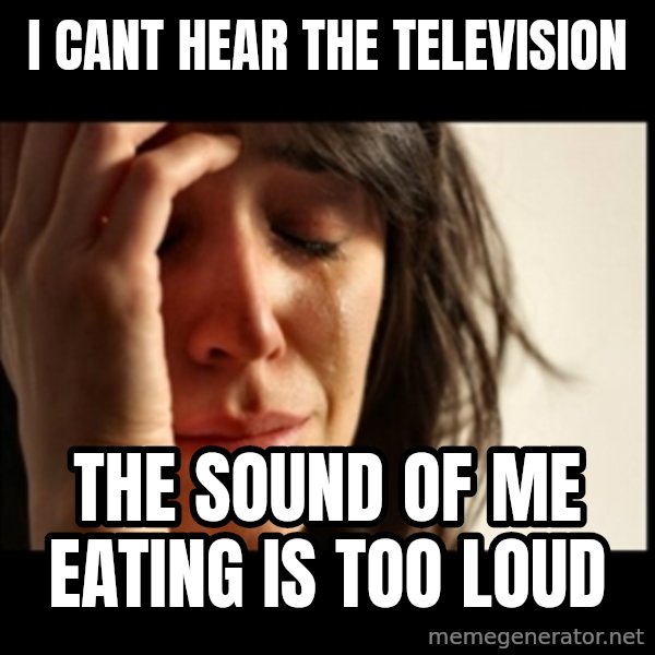 First World Problems meme: I cant hear the television / the sound of me eating is too loud