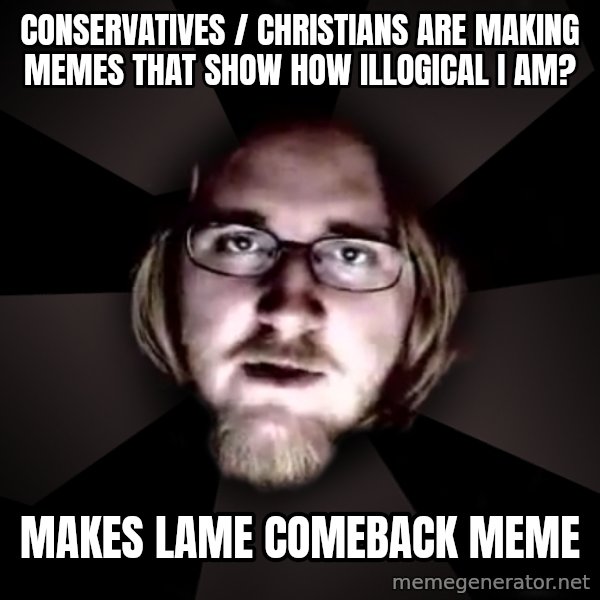 typical atheist meme: conservatives / christians are making memes that show how illogical i am? / makes lame comeback meme