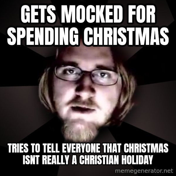 typical atheist meme: GETS MOCKED for SPENDING CHRISTMAS / TRIES TO TELL EVERYONE THAT CHRISTMAS ISNT really a CHRISTIAN  holiday