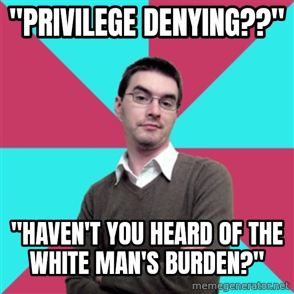 Privilege Denying Dude meme: "PrivilEGE DENYING??" / "Haven't you heard of the White Man's Burden?"