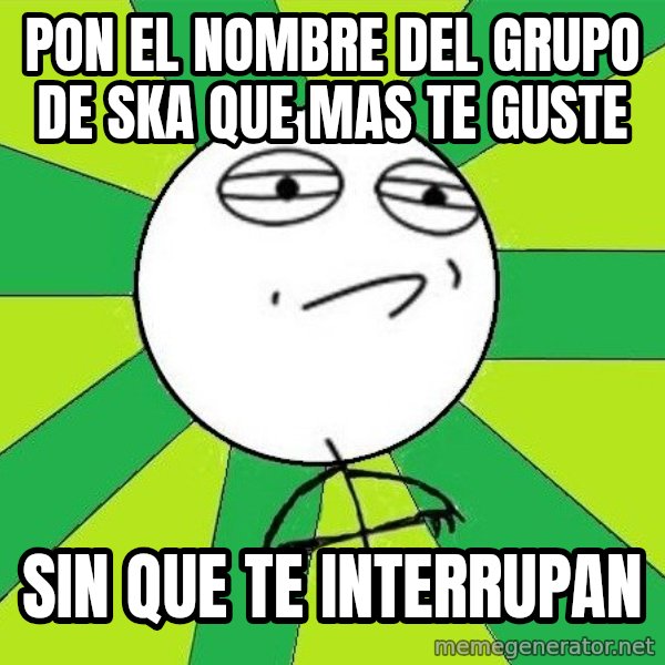 Challenge Accepted 2 meme: pon el nombre del grupo de ska que mas te guste / sin que te interrupan