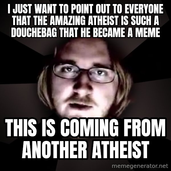 typical atheist meme: I just want to point out to everyone that the amazing atheist is such a douchebag that he became a meme / this is coming from another atheist