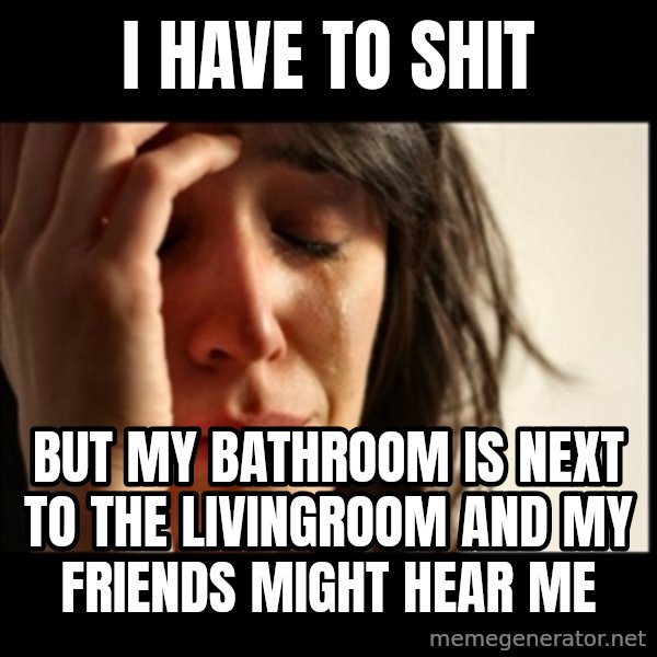 First World Problems meme: I have to shit / but my bathroom is next to the livingroom and my friends might hear me