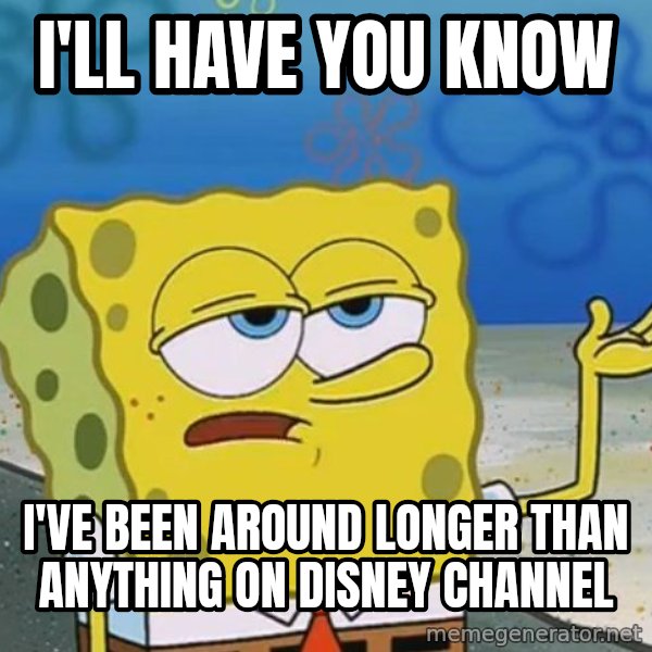 I'll have you know Spongebob meme: I'll have you know / I've been around longer than anything on disney channel