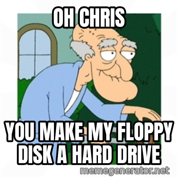 Herbert meme: oh chris / you make my floppy disk a hard drive