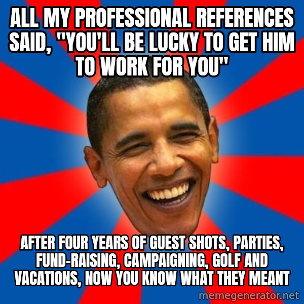 Obama meme: all my professional references said, "you'll be lucky to get him to work for you" / after four years of guest shots, parties, fund-raising, campaigning, golf and vacations, now you know what they meant