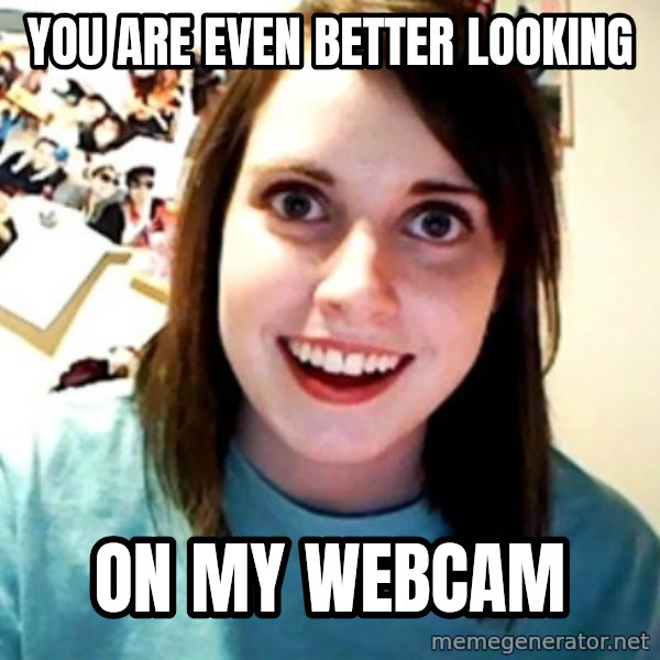 Overly Obsessed Girlfriend meme: you are even better looking / on my webcam
