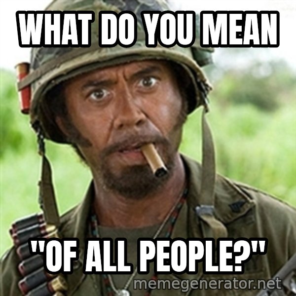 Tropic Thunder meme: What do you mean / "of all people?"