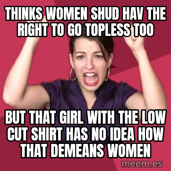 FeministFrequently meme: Thinks women shud hav the right to go topless too / but that girl with the low cut shirt has no idea how that demeans women
