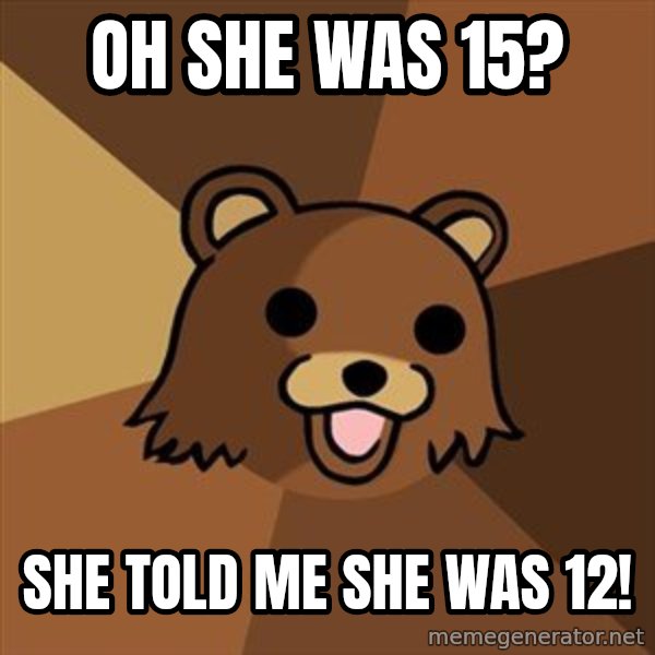 Pedobear meme: oh she was 15? / she told me she was 12!
