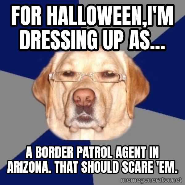 Racist Dog meme: For Halloween,I'm dressing UP AS... / A Border Patrol Agent In Arizona. That should Scare 'em.