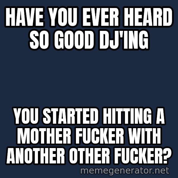 Throwme meme: Have you ever heard so good dj'ing / you started hitting a mother fucker with another other fucker?