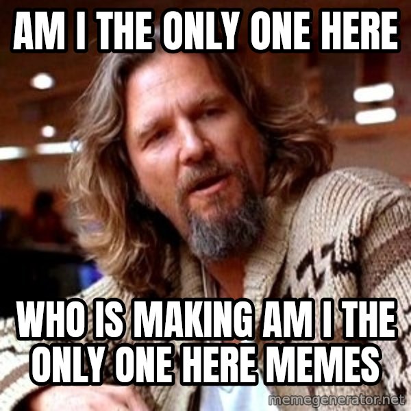 Big Lebowski meme: am i the only one here / who is making am i the only one here memes