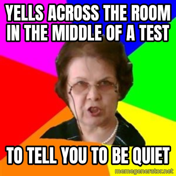 teacher meme: yells across the room in the middle of a test / to tell you to be quiet