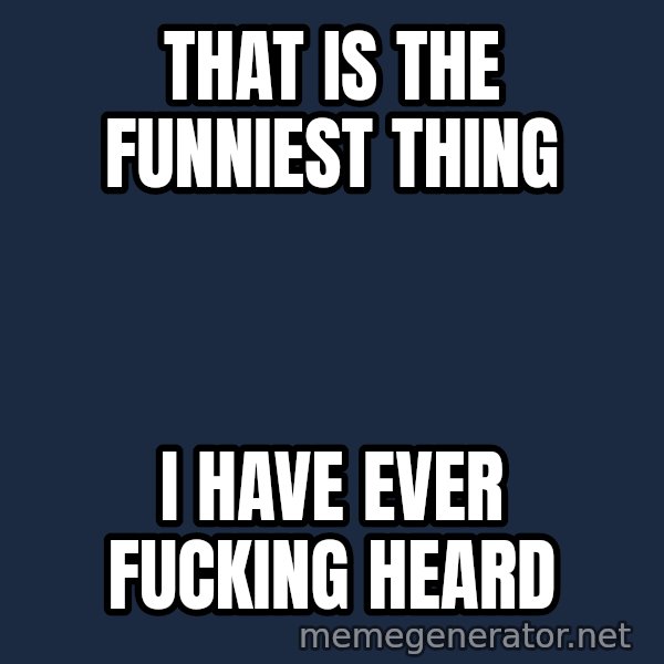Throwme meme: THAT IS THE FUNNIEST THING / I HAVE EVER FUCKING HEARD
