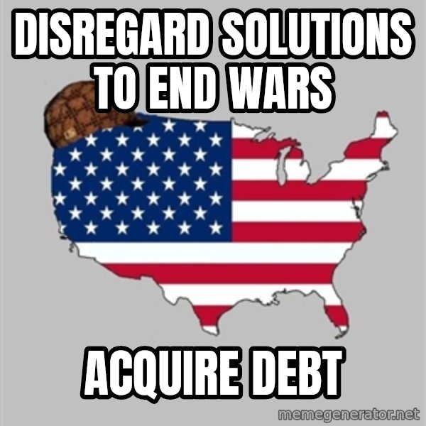 Scumbag America2 meme: Disregard solutions to end wars / Acquire debt