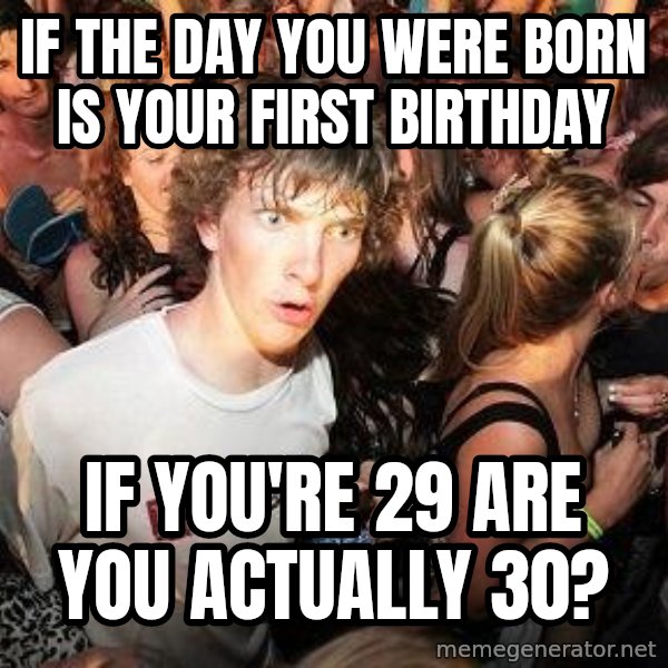 Sudden Realization Ralph meme: IF the day you were born is your first birthday / If you're 29 are you actually 30?
