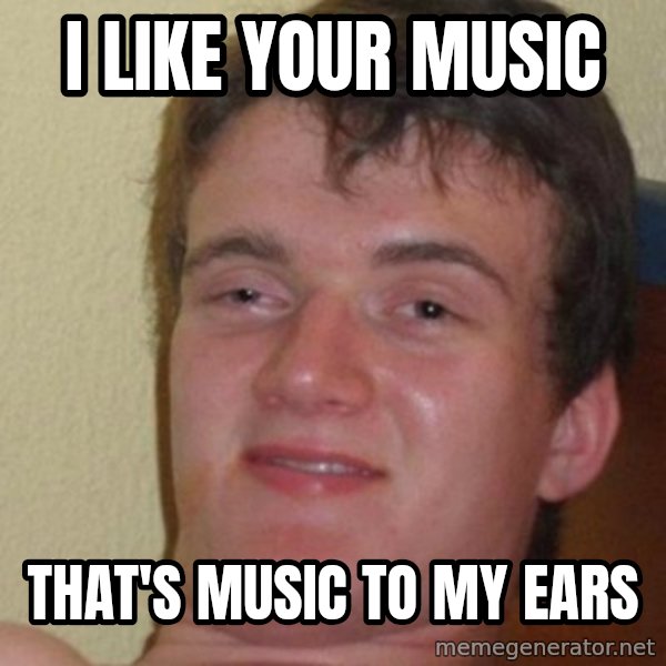really high guy meme: I like your music / That's music to my ears
