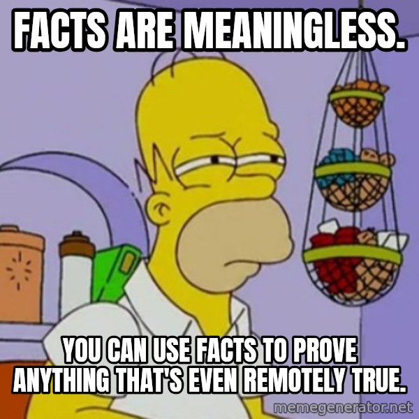 Simpsons' Homer meme: Facts are meaningless. / You can use facts to prove anything that's even remotely true.