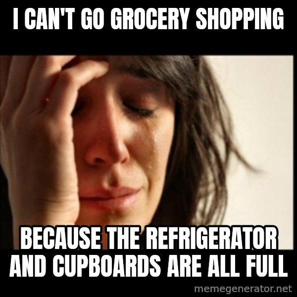 First World Problems meme: I can't go grocery shopping / because the refrigerator and cupboards are all full