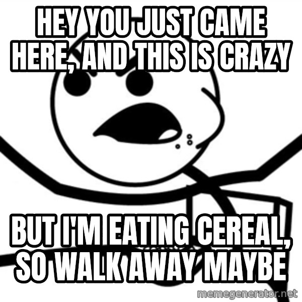 Cereal Guy Furiuos meme: hey you just came here, and this is crazy / but i'm eating cereal, so walk away maybe