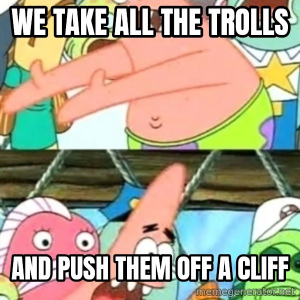 Push it Somewhere Else Patrick meme: we take all the trolls / and push them off a cliff