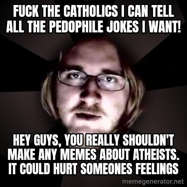 typical atheist meme: Fuck the catholics  i can tell all the pedophile jokes i want! / Hey guys, you really shouldn't make any memes about atheists.  It could hurt someones feelings