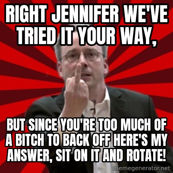 Angry Linus meme: Right jennifer we've tried it your way, / But since you're too much of a bitch to back off here's my answer,           sit on it and rotate!