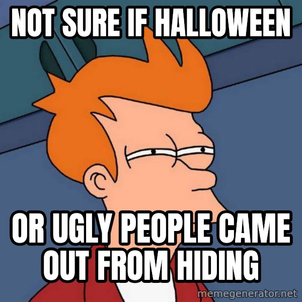 Futurama Fry meme: not sure if halloween / or ugly people came out from hiding
