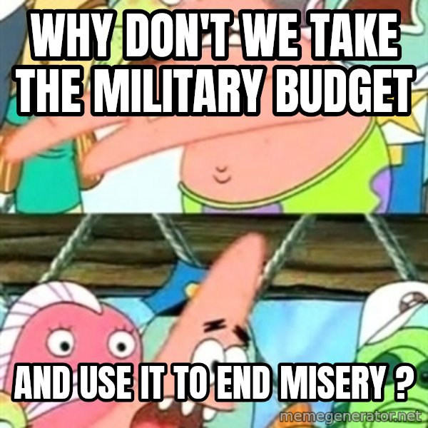 Push it Somewhere Else Patrick meme: Why don't we take the military budget / and use it to end misery ?