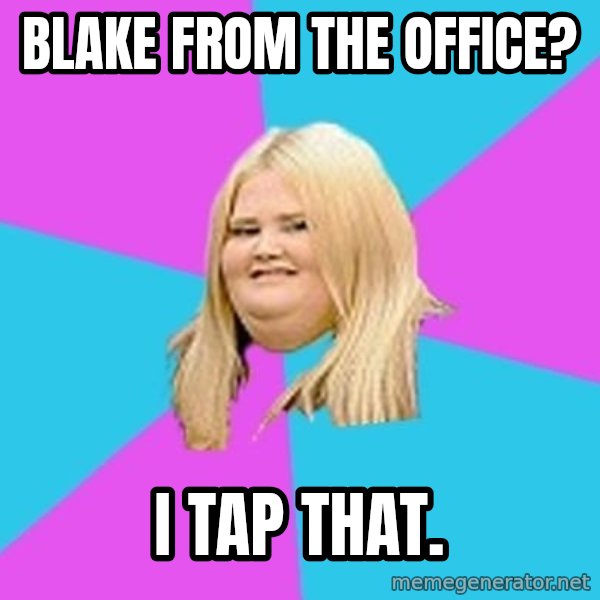 Fat Girl meme: Blake from the office? / I tap that.