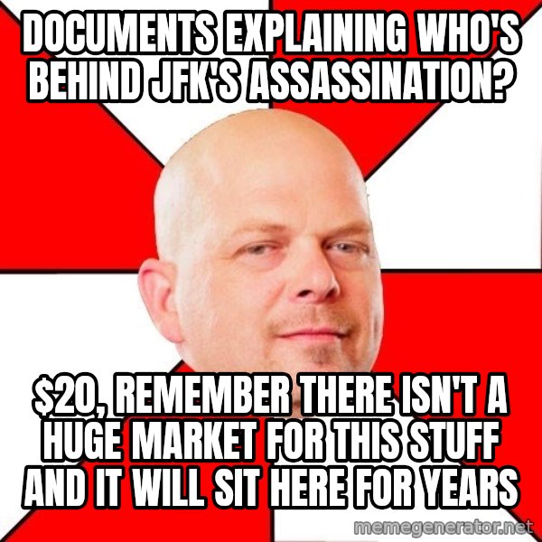 Pawn Stars meme: documents explaining who's behind jfk's ASSASSINATION? / $20, remember there isn't a huge market for this stuff and it will sit here for years