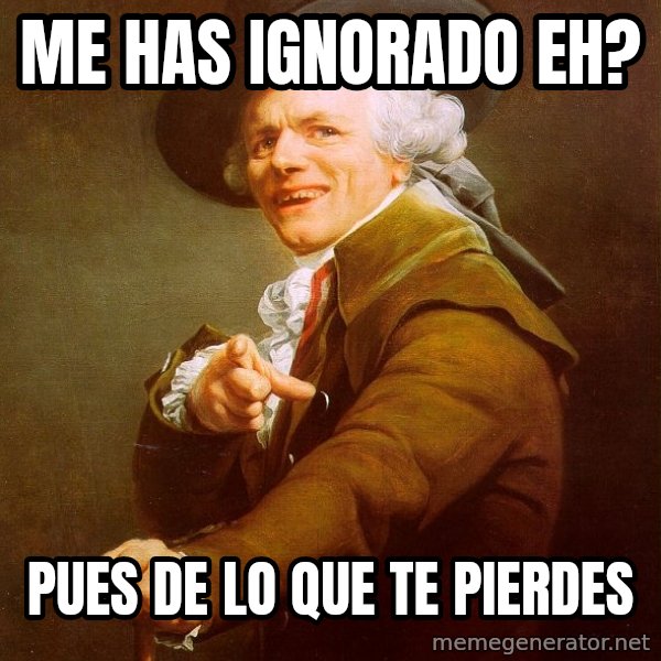 Joseph Ducreux meme: me has ignorado eh? / pues de lo que te pierdes