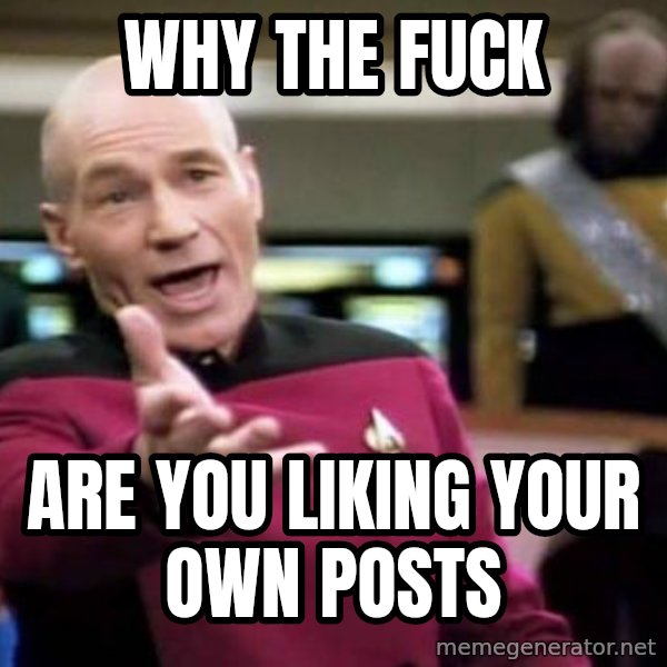 Picard Wtf meme: why the fuck / are you liking your own posts