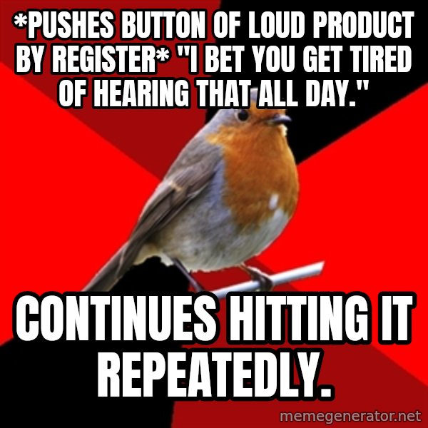 Retail Robin meme: *Pushes button of loud product by register* "I bet you get Tired of Hearing that all day." / COntinues hitting it repeatedly.