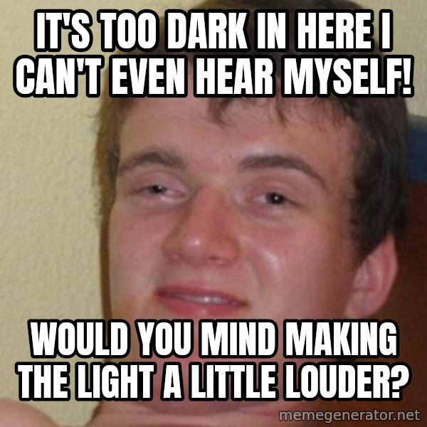 really high guy meme: it's too dark in here i can't even hear myself! / would you mind making the light a little louder?