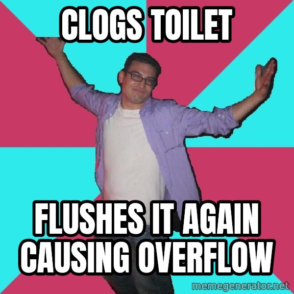 Douchebag Roommate meme: CLOGS TOILET / Flushes it again causing overflow