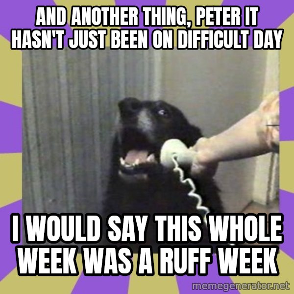 Yes, this is dog! meme: And another thing, pEter it hasn'T just been on difficult day / I would say this whole week was a ruff week