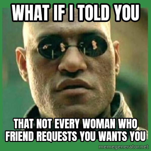 Matrix Morpheus meme: WHAT IF I TOLD YOU / THAT NOT EVERY WOMAN WHO FRIEND REQUESTS YOU WANTS YOU