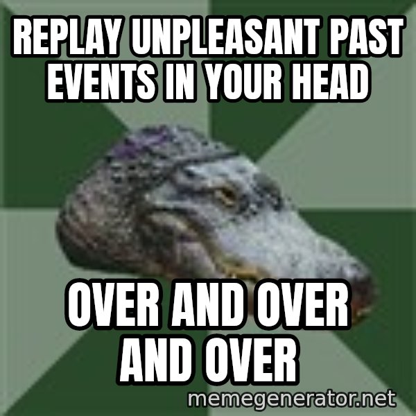 Aspie Alligator meme: REPLAY UNPLEASANT PAST EVENTS IN YOUR HEAD / OVER AND OVER AND OVER