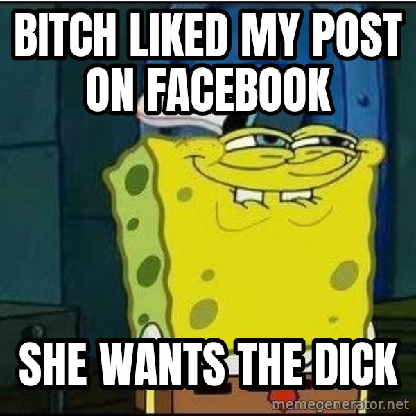 Spongebob Face meme: Bitch liked my post on facebook / she wants the dick