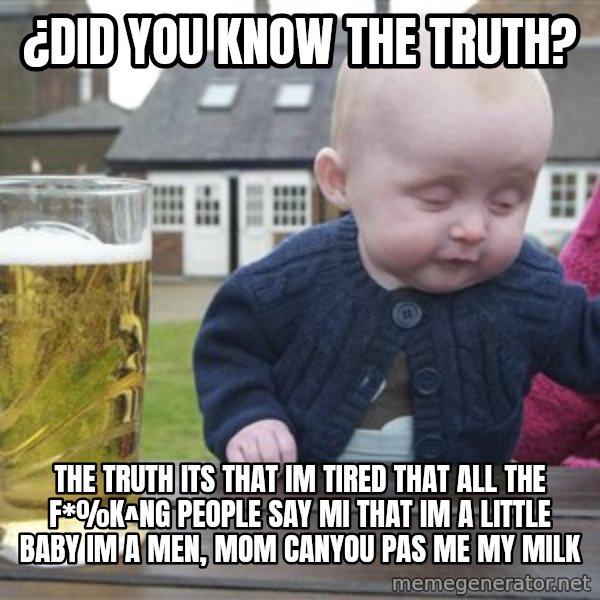 drunk baby 1 meme: ¿Did you know the truth? / the truth its that im tired that all the f*%k^ng people say mi  that im a little baby im a men, mom canyou pas me my milk
