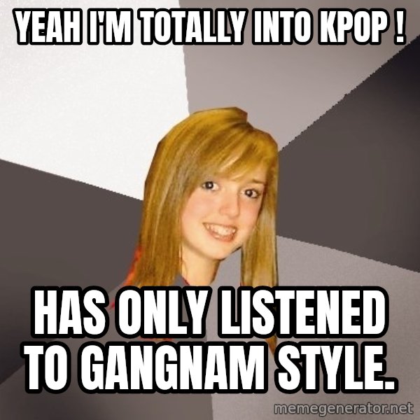 Musically Oblivious 8th Grader meme: yeah i'm totally into kpop ! / has only listened to gangnam style.