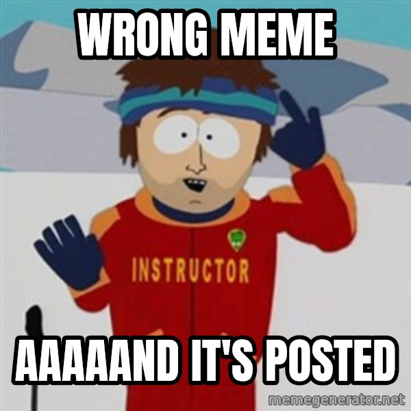 SouthPark Bad Time meme meme: wrong meme / aaaaand it's posted