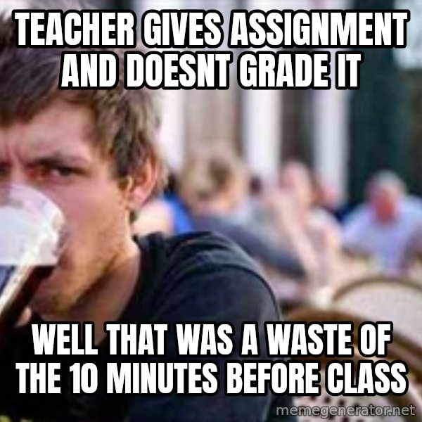 The Lazy College Senior meme: Teacher gives assignment and doesnt grade it / well that was a waste of the 10 minutes before class