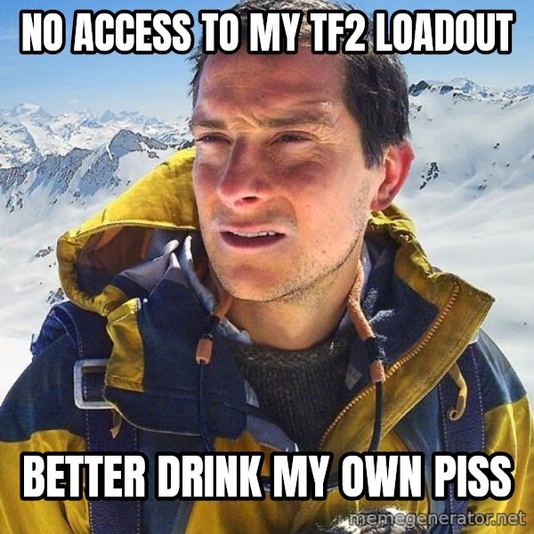 Bear Grylls Loneliness meme: no access to my tf2 loadout / better drink my own piss