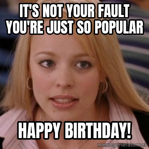 mean girls meme: it's not your fault you're just so popular / happy birthday!