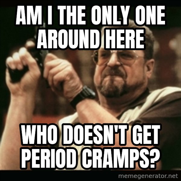 am i the only one around here meme: Am I The only one around here / who doesn't get period cramps?