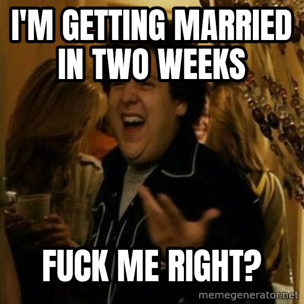 Fuck me right meme: I'm getting married in two weeks / fuck me right?